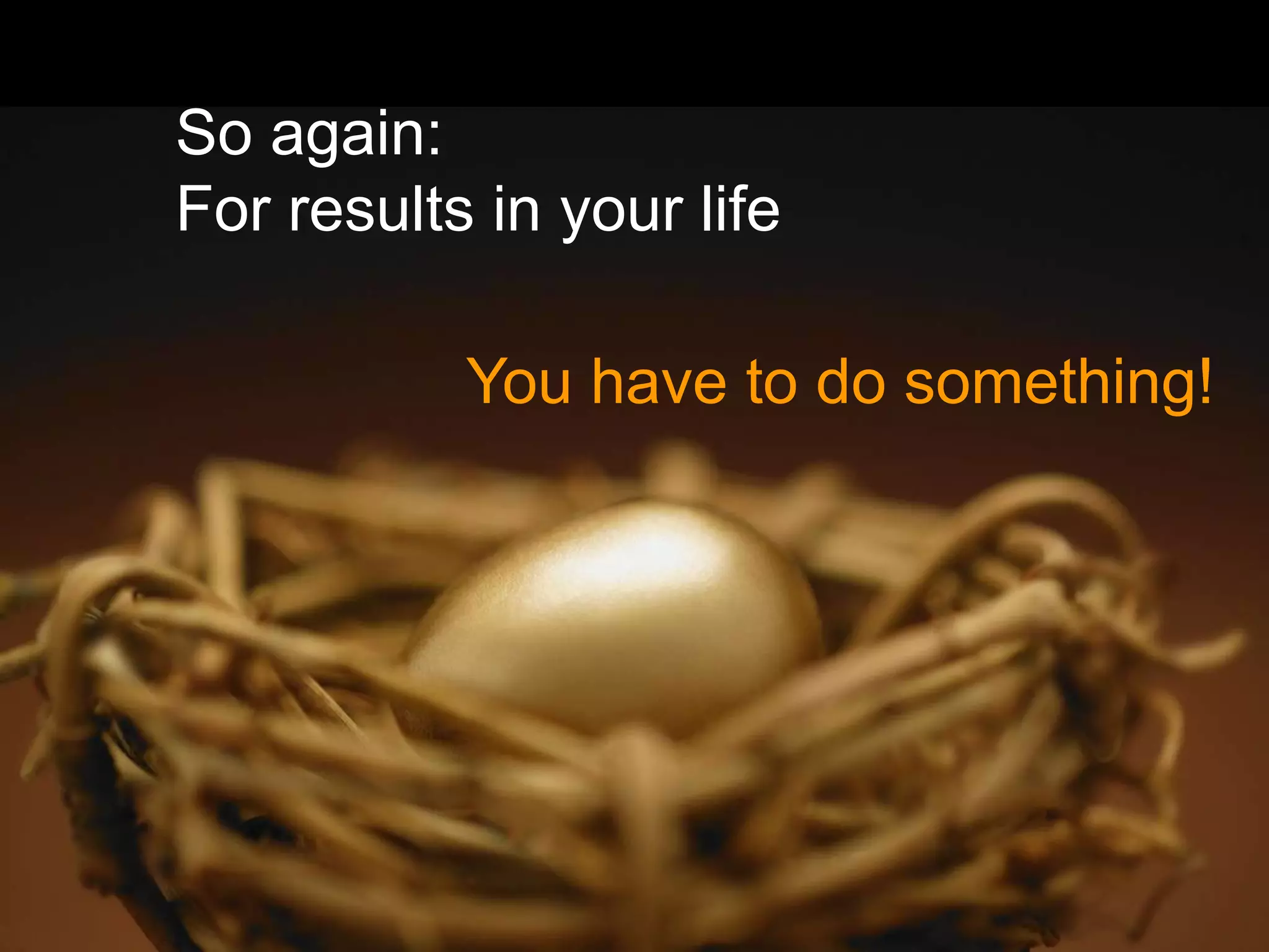 So again:
For results in your life

           You have to do something!
 