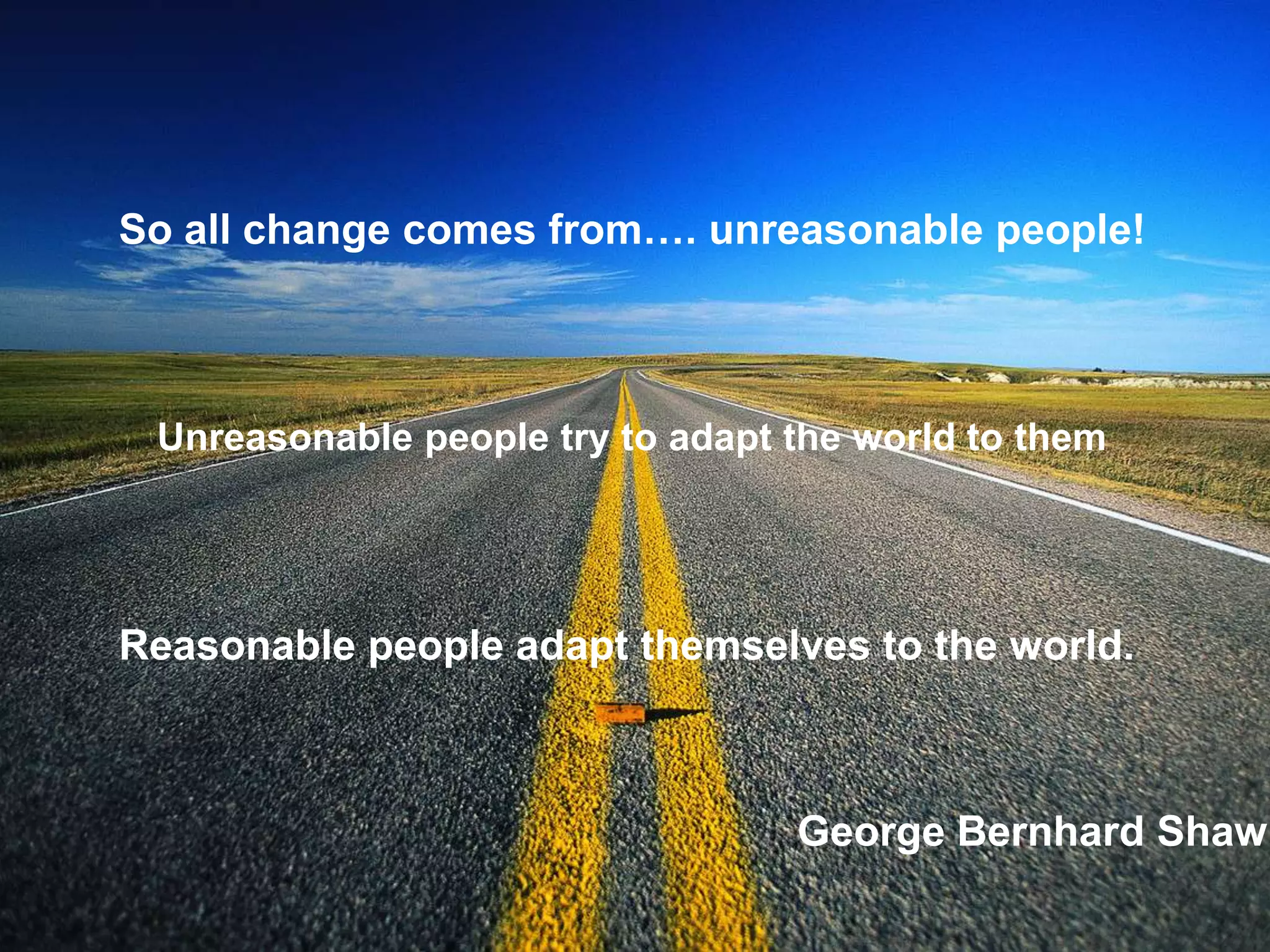 So all change comes from…. unreasonable people!



 Unreasonable people try to adapt the world to them




Reasonable people adapt themselves to the world.



                                  George Bernhard Shaw
 