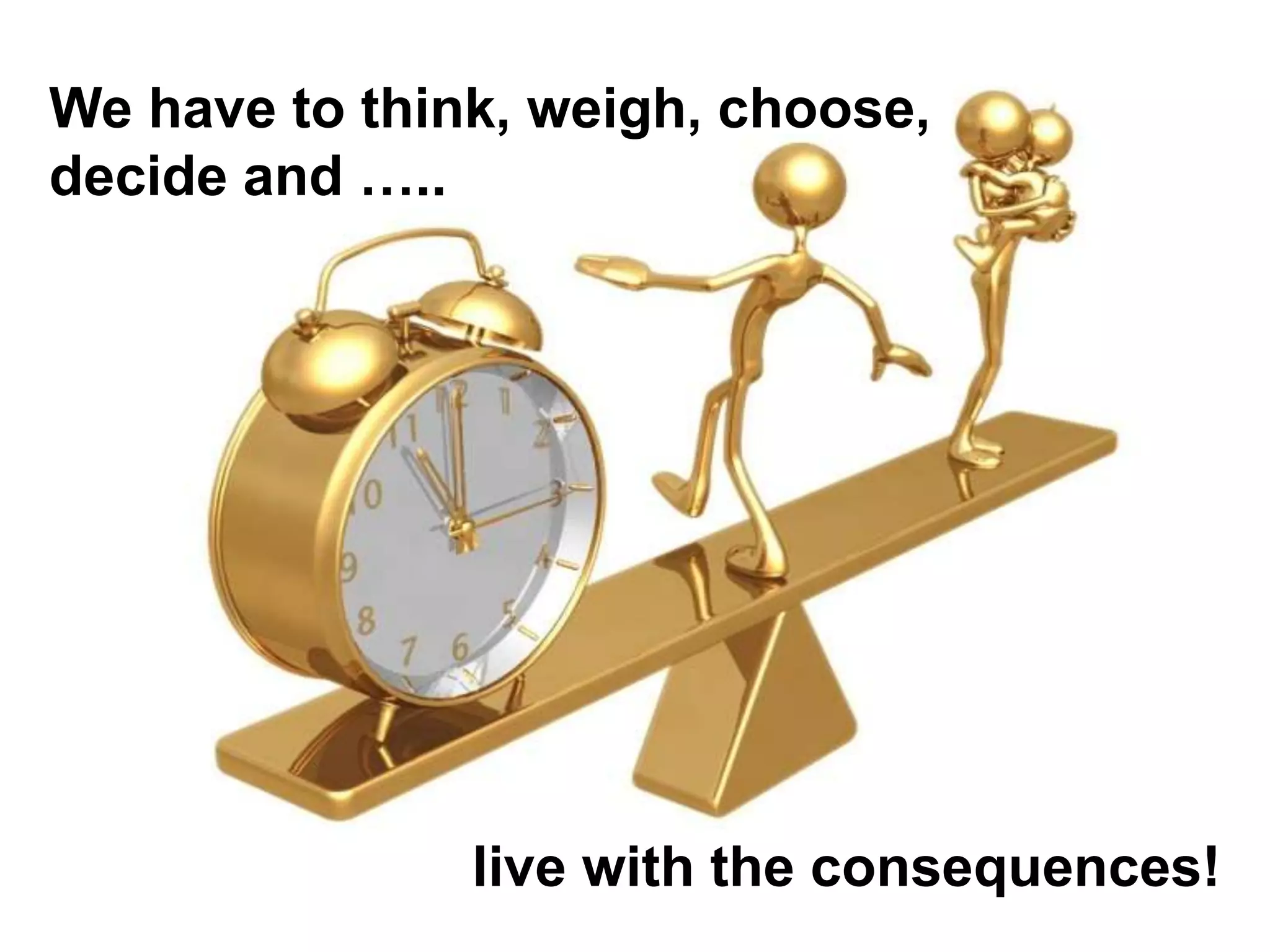 We have to think, weigh, choose,
decide and …..




               live with the consequences!
 