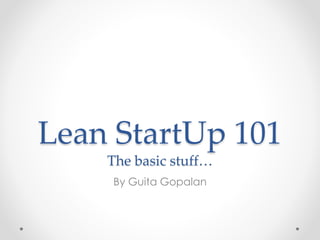Lean StartUp 101
The basic stuff…
By Guita Gopalan
 