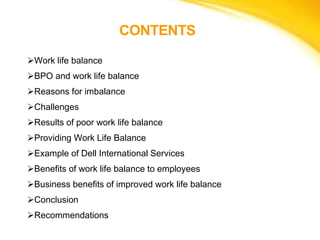 CONTENTS
Work life balance
BPO and work life balance
Reasons for imbalance
Challenges
Results of poor work life balan...