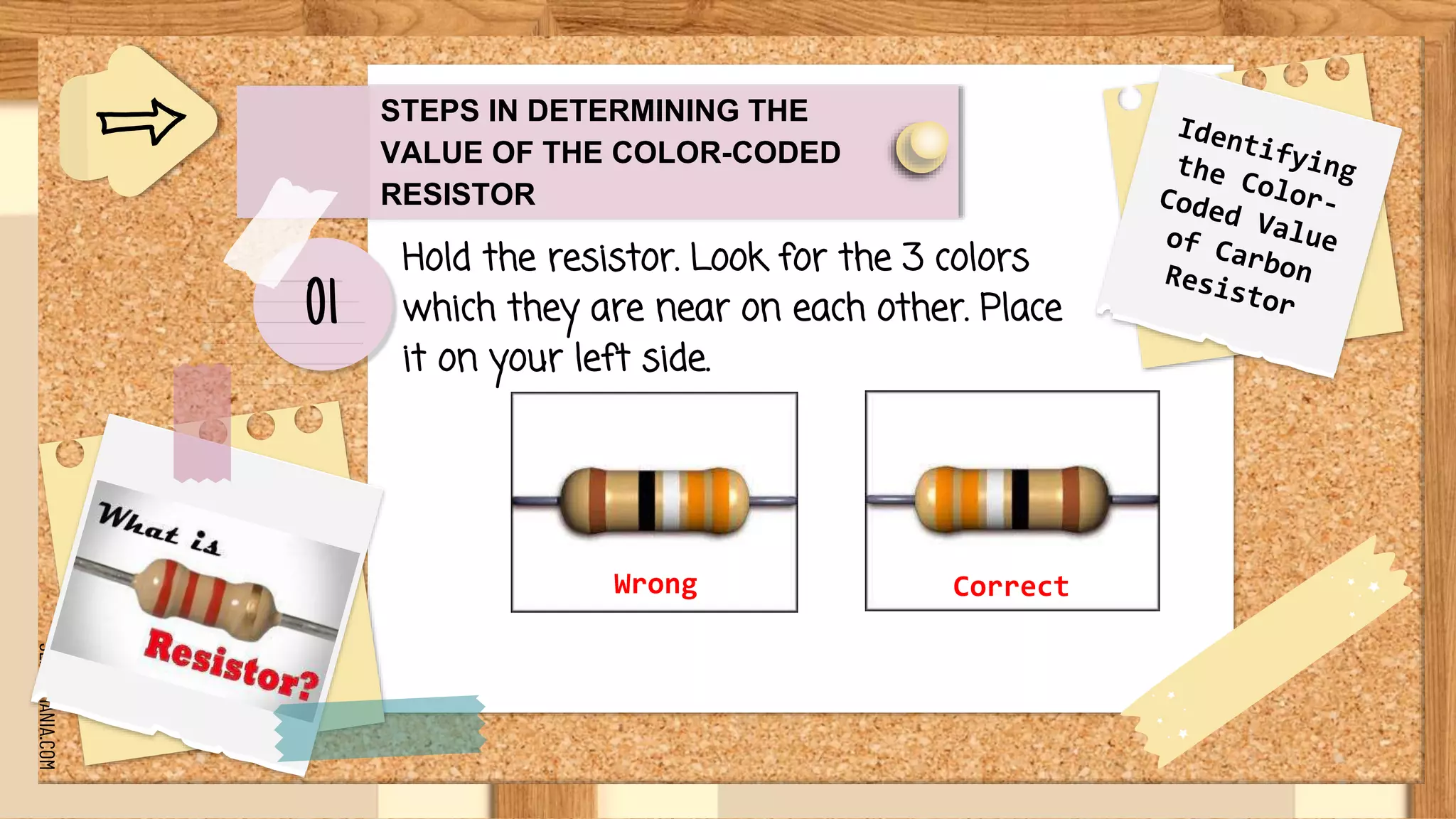 SLIDESMANIA.COM
STEPS IN DETERMINING THE
VALUE OF THE COLOR-CODED
RESISTOR
Hold the resistor. Look for the 3 colors
which they are near on each other. Place
it on your left side.
Wrong Correct
01
 