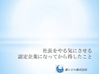 社長をやる気にさせる
認定企業になってから得したこと

         港シビル株式会社
 