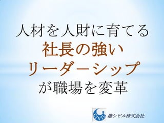 人材を人財に育てる
 社長の強い
リーダ－シップ
 が職場を変革
      港シビル株式会社
 