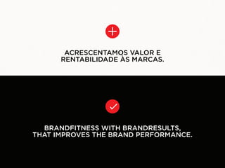 ACRESCENTAMOS VALOR E
      RENTABILIDADE ÀS MARCAS.




  BRANDFITNESS WITH BRANDRESULTS,
THAT IMPROVES THE BRAND PERFORMANCE.
 