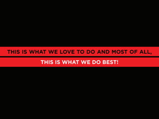 THIS IS WHAT WE LOVE TO DO AND MOST OF ALL,
         THIS IS WHAT WE DO BEST!
 