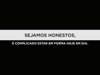 SEJAMOS HONESTOS,
É COMPLICADO ESTAR EM FORMA HOJE EM DIA.
 