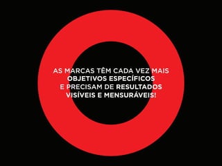 AS MARCAS TÊM CADA VEZ MAIS
   OBJETIVOS ESPECÍFICOS
 E PRECISAM DE RESULTADOS
   VISÍVEIS E MENSURÁVEIS!
 