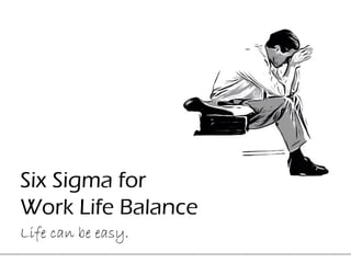 Six Sigma for
Work Life Balance
Life can be easy.
 