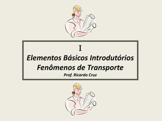 
Elementos Básicos Introdutórios
Fenômenos de Transporte
Prof. Ricardo Cruz
 