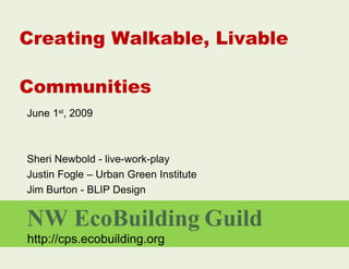 Creating Walkable, Livable Communities ,[object Object],Sheri Newbold - live-work-play Justin Fogle – Urban Green Institute Jim Burton - BLIP Design NW EcoBuilding   Guild http://cps.ecobuilding.org 