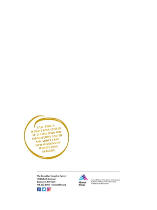 CALL TBHC’S
WEIGHT LOSS CENTER
AT 718.250.8920 FOR
INFORMATION AND TO
ASK ABOUT FREE
INFO SESSIONS ON
WEIGHT LOSS
SURGERY.
The Brooklyn Hospital Center
121 DeKalb Avenue
Brooklyn, NY 11201
718.250.8000 • www.tbh.org
 