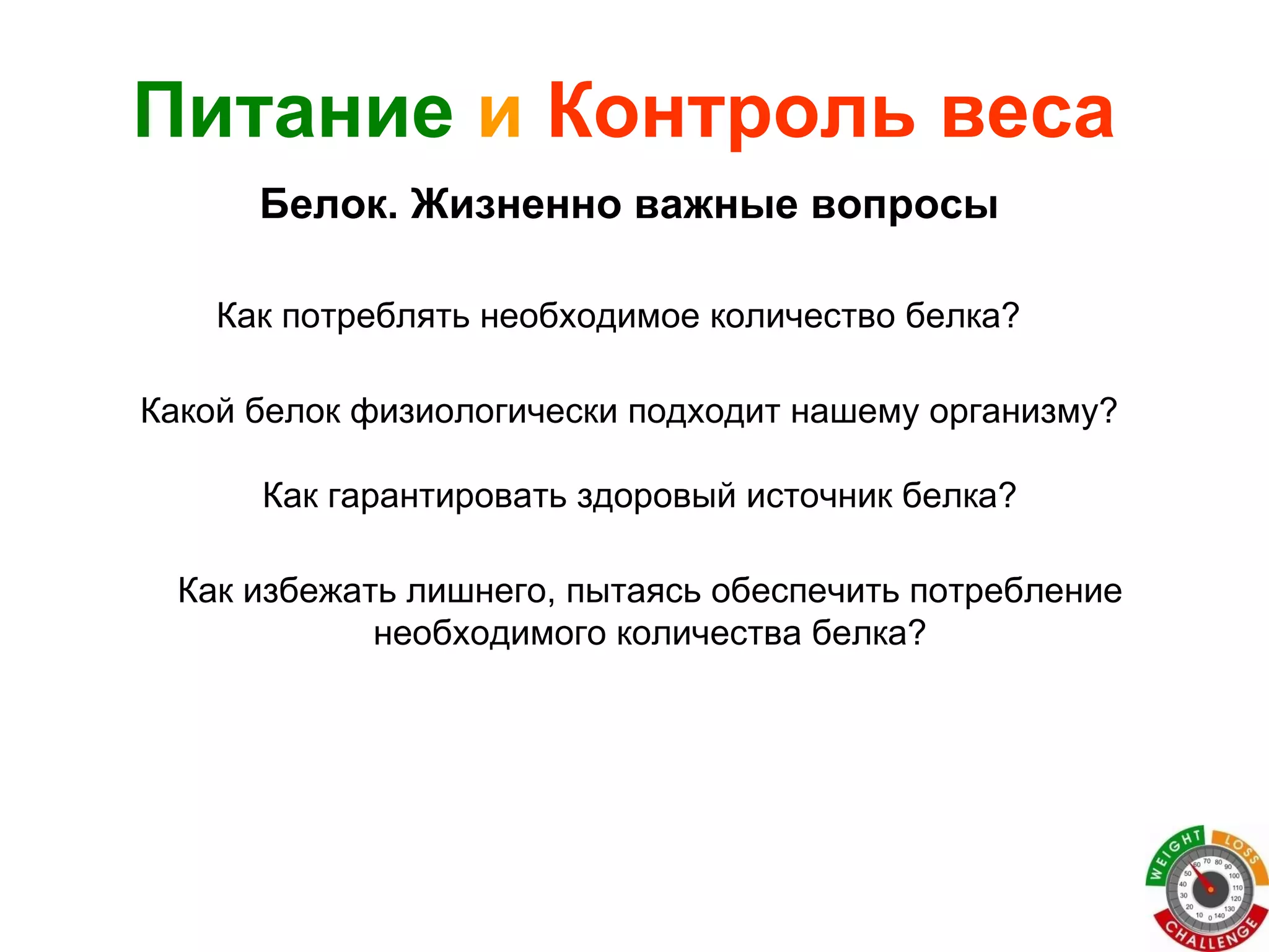 Как потреблять необходимое количество белка? Питание   и   Контроль веса Какой белок физиологически подходит нашему организму? Как гарантировать здоровый источник белка? Как избежать лишнего, пытаясь обеспечить потребление необходимого количества белка? Белок. Жизненно важные вопросы 
