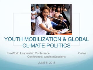 YOUTH MOBILIZATION & GLOBAL CLIMATE POLITICS Pre-World Leadership Conference                                    Online Conference: WebinarSessions JUNE 5, 2011 