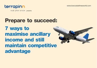 www.lowcostairlinesworld.com

        presents




Prepare to succeed:
7 ways to
maximise ancillary
income and still
maintain competitive
advantage
 
