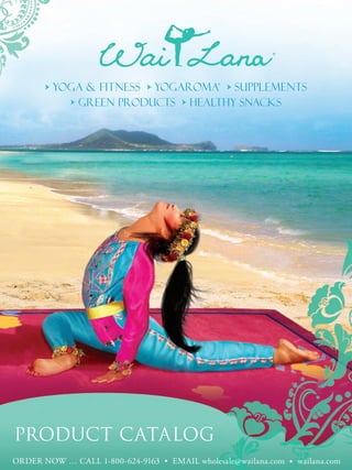 ®


           yoga & Fitness ➤ yogaroma ➤ supplements
                                              ®
       ➤
             ➤ green products ➤ healthy Snacks




PRODUCT CATALOG
ORDER NOW … CALL 1-800-624-9163 • EMAIL wholesale@wailana.com • wailana.com
 