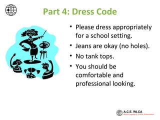 Part 4: Dress Code
• Please dress appropriately
for a school setting.
• Jeans are okay (no holes).
• No tank tops.
• No sweatpants.
• You should be
comfortable and
professional looking.
 