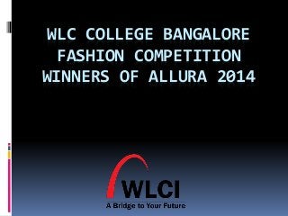 WLC COLLEGE BANGALORE 
FASHION COMPETITION 
WINNERS OF ALLURA 2014 
 