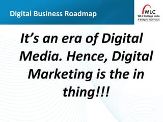 Digital Business Roadmap
It’s an era of Digital
Media. Hence, Digital
Marketing is the in
thing!!!
 