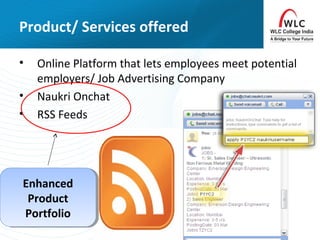Product/ Services offered
• Online Platform that lets employees meet potential
employers/ Job Advertising Company
• Naukri Onchat
• RSS Feeds
Enhanced
Product
Portfolio
Enhanced
Product
Portfolio
 