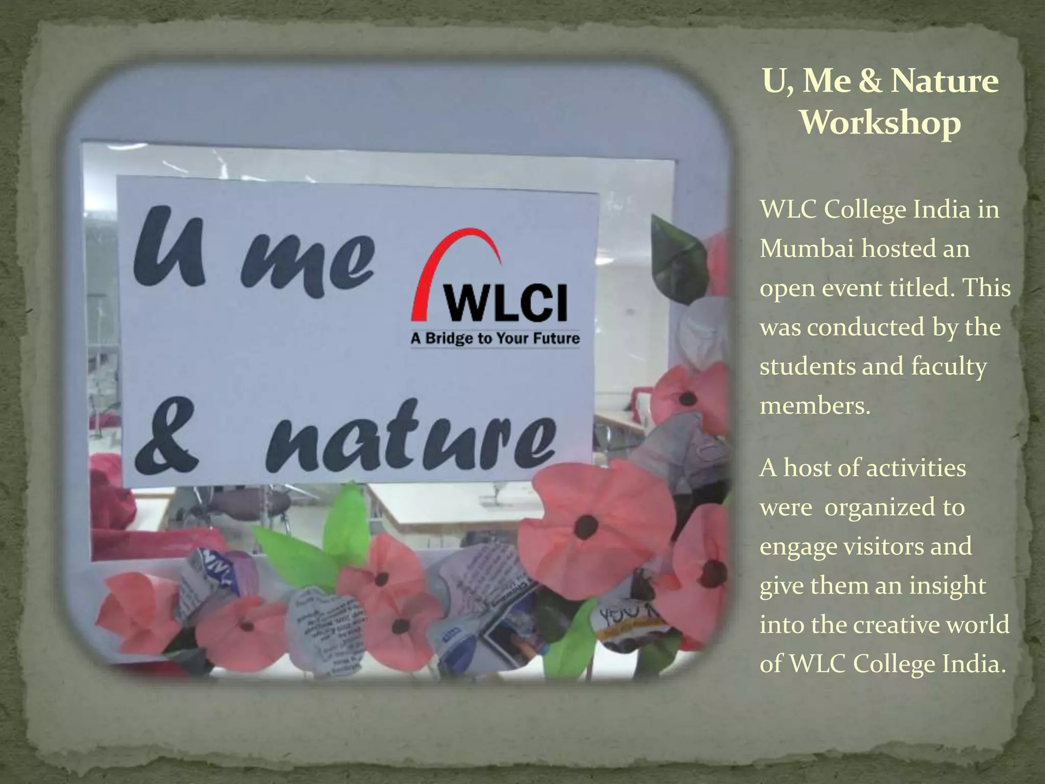 U, Me & Nature
Workshop
WLC College India in
Mumbai hosted an
open event titled. This
was conducted by the
students and faculty
members.
A host of activities
were organized to
engage visitors and
give them an insight
into the creative world
of WLC College India.