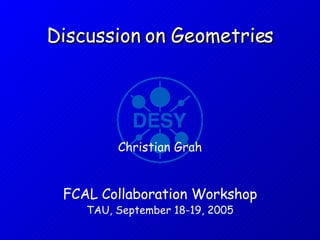 Discussion on Geometries FCAL Collaboration Workshop  TAU, September 18-19, 2005 Christian Grah 