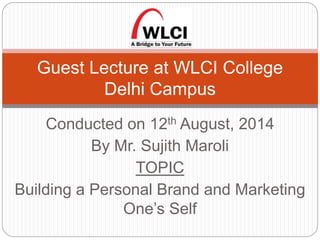Conducted on 12th August, 2014
By Mr. Sujith Maroli
TOPIC
Building a Personal Brand and Marketing
One’s Self
Guest Lecture at WLCI College
Delhi Campus
 