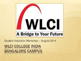 WLCI COLLEGE INDIA
BANGALORE CAMPUS
Student Induction Workshop – August 2014
 