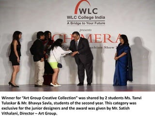Winner for “Art Group Creative Collection” was shared by 2 students Ms. Tanvi
Tulaskar & Mr. Bhavya Savla, students of the second year. This category was
exclusive for the junior designers and the award was given by Mr. Satish
Vithalani, Director – Art Group.
 