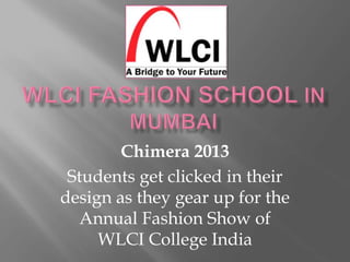 Chimera 2013
Students get clicked in their
design as they gear up for the
Annual Fashion Show of
WLCI College India
 