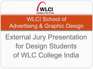 WLCI School of 
Advertising & Graphic Design 
External Jury Presentation 
for Design Students 
of WLC College India 
 