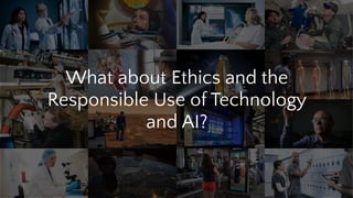 What about Ethics and the
Responsible Use of Technology
and AI?
 