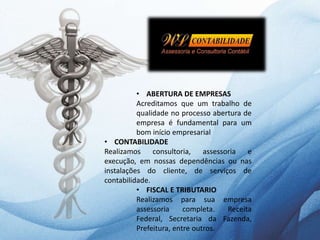 • ABERTURA DE EMPRESAS
Acreditamos que um trabalho de
qualidade no processo abertura de
empresa é fundamental para um
bom início empresarial
• CONTABILIDADE
Realizamos consultoria, assessoria e
execução, em nossas dependências ou nas
instalações do cliente, de serviços de
contabilidade.
• FISCAL E TRIBUTARIO
Realizamos para sua empresa
assessoria completa. Receita
Federal, Secretaria da Fazenda,
Prefeitura, entre outros.
 