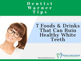 D e n t i s t
W a r n e r
T i p s
7 Foods & Drinks
That Can Ruin
Healthy White
Teeth
WarnerLakesDental.com.au
 