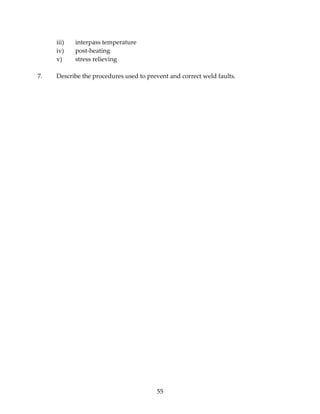 55 
iii) interpass temperature 
iv) post‐heating 
v) stress relieving 
7. Describe the procedures used to prevent and correct weld faults. 
 