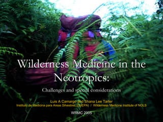 Wilderness Medicine in the Neotropics: Challenges and special considerations Luis A Camargo and Shana Lee Tarter Instituto de Medicina para Areas Silvestres (OpEPA)  /  Wilderness Medicine Institute of NOLS WRMC 2005 