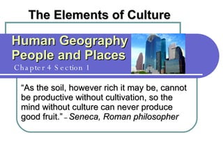 Human Geography People and Places   Chapter 4 Section 1 The Elements of Culture “ As the soil, however rich it may be, cannot be productive without cultivation, so the mind without culture can never produce good fruit.”  –  Seneca, Roman philosopher 