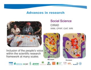 Advances in research
Social Science
CIRAD
IWMI, CPWF, CIAT, WRI
Inclusion of the people’s voice
within the scientific research
framework at many scales
Wet season Dry season
 