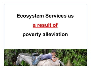 Ecosystem Services as
a result of
poverty alleviation
 