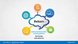 www.wlearn.co | @wlearnapp | #wlearn 
#wlearn 
Enterprise Peer-to-Peer Learning Solution 
Atul Pandey 
www.wlearn.co 
www.wlearn.co | @wlearnapp | #wlearn 
October 2014  