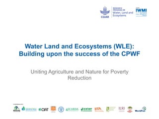 Water Land and Ecosystems (WLE):
Building upon the success of the CPWF
Uniting Agriculture and Nature for Poverty
Reduction
 