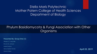 Stella Maris Polytechnic
Mother Patern College of Health Sciences
Department of Biology
Presented By: Group One (1)
Wlede R. T. Neufville
Ericson M. Janyan
Marie Swaray
Henry Dexter Davies
Grevia Tarley
Phylum Basidiomycota & Fungi Association with Other
Organisms
April 23, 2019
 