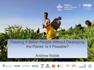 Sciencewithahumanface
Led
by:
Led
by:
Feeding 9 Billion People Without Destroying
the Planet: Is it Possible?
Andrew Noble
 