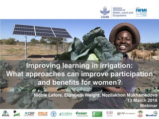 Improving learning in irrigation:
What approaches can improve participation
and benefits for women?
Nicole Lefore, Elizabeth Weight, Nozilakhon Mukhamedova
13 March 2018
Webinar
 