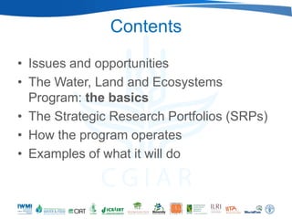 Contents
• Issues and opportunities
• The Water, Land and Ecosystems
  Program: the basics
• The Strategic Research Portfolios (SRPs)
• How the program operates
• Examples of what it will do
 