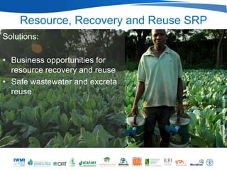 Resource, Recovery and Reuse SRP
Solutions:

• Business opportunities for
  resource recovery and reuse
• Safe wastewater and excreta
  reuse




                                       Photo: Andrea Silverman/IWMI
 