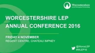 WORCESTERSHIRE LEP
ANNUAL CONFERENCE 2016
FRIDAY 4 NOVEMBER
REGENT CENTRE, CHATEAU IMPNEY
@WorcsLEP
#WLEP16
 