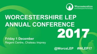 @WorcsLEP #WLEP17
WORCESTERSHIRE LEP
ANNUAL CONFERENCE
Friday 1 December
Regent Centre, Chateau Impney
2017
 