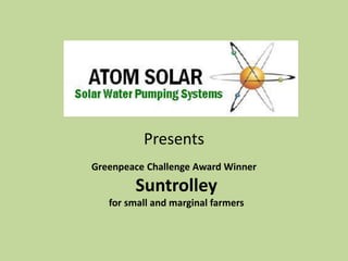 Presents
Greenpeace Challenge Award Winner
Suntrolley
for small and marginal farmers
 