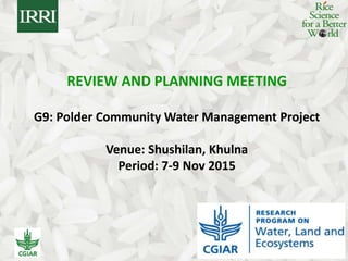 Rice Science for a Better World
REVIEW AND PLANNING MEETING
G9: Polder Community Water Management Project
Venue: Shushilan, Khulna
Period: 7-9 Nov 2015
 